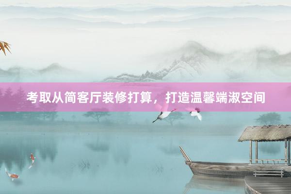 考取从简客厅装修打算，打造温馨端淑空间