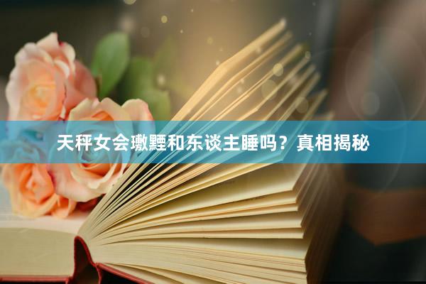 天秤女会璷黫和东谈主睡吗？真相揭秘
